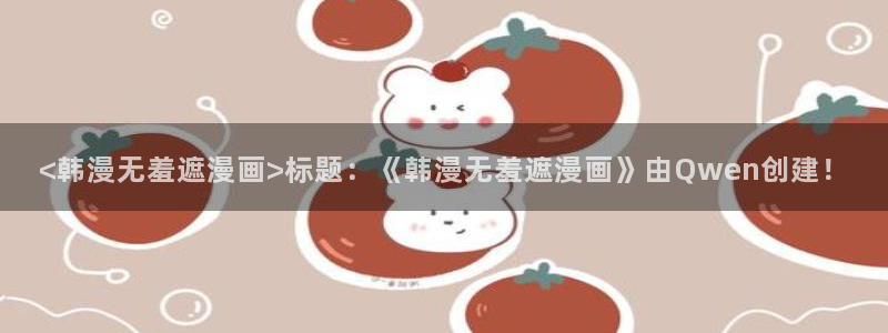 汗汗漫画网址：<韩漫无羞遮漫画>标题：《韩漫无羞遮漫画》由Qwen创建！