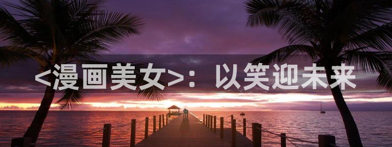 汗汗漫画在线首页：<漫画美女>：以笑迎未来