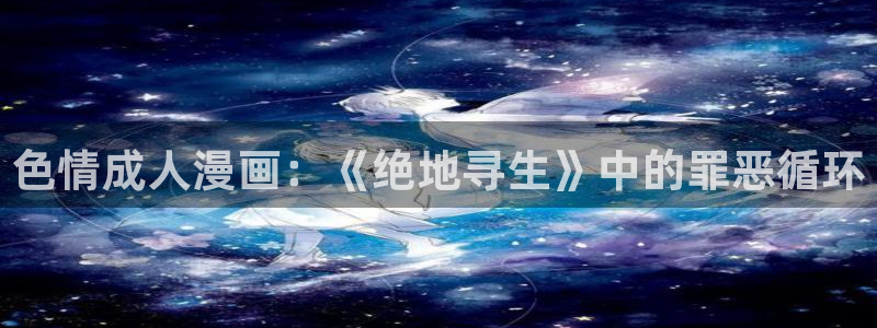 汗汗漫画动漫首页：色情成人漫画：《绝地寻生》中的罪恶循环