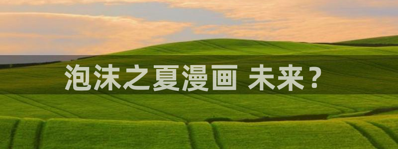 歪歪汗汗漫画在线观看免费：泡沫之夏漫画 未来？