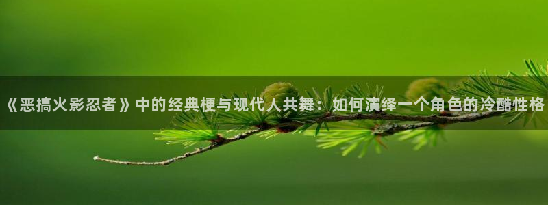 汗汗漫画安卓版app下载：《恶搞火影忍者》中的经典梗与现代人共舞：如何演绎一个角色的冷酷性格