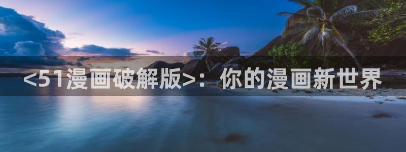 汗汗漫画免费无删减：<51漫画破解版>：你的漫画新世界
