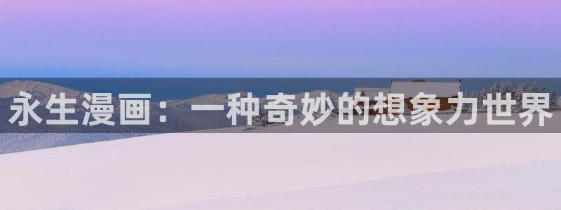 汗汗漫画在线免费：永生漫画：一种奇妙的想象力世界