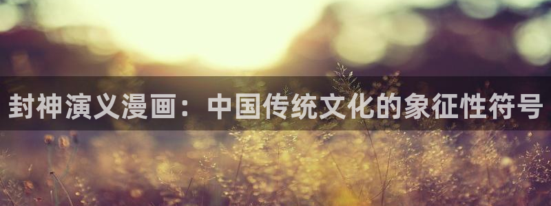 歪歪汗汗漫画sss快看：封神演义漫画：中国传统文化的象征性符号