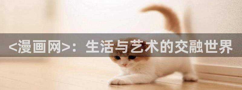汗汗漫画首页网站：<漫画网>：生活与艺术的交融世界
