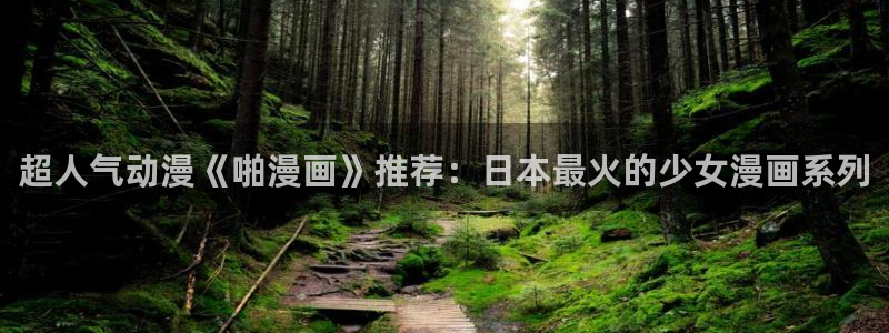 汗汗漫画免费观看在线：超人气动漫《啪漫画》推荐：日本最火的少女漫画系列